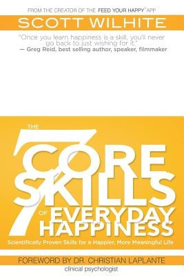The 7 Core Skills of Everyday Happiness: Scientifically Proven Skills for a Happier, More Meaningful Life by Wilhite, Scott