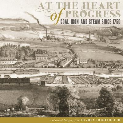 At the Heart of Progress: Coal, Iron, and Steam Since 1750 by Riggs, Timothy