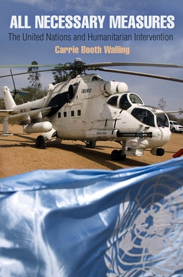 All Necessary Measures: The United Nations and Humanitarian Intervention by Walling, Carrie Booth
