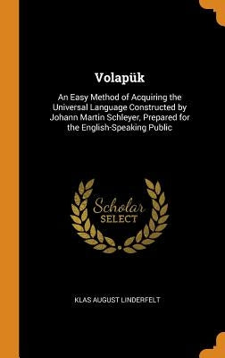 Volapük: An Easy Method of Acquiring the Universal Language Constructed by Johann Martin Schleyer, Prepared for the English-Spe by Linderfelt, Klas August