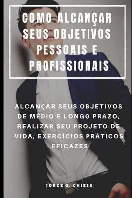 Como Alcançar Seus Objetivos Pessoais E Profissionais: Alcançar Seus Objetivos de Médio E Longo Prazo, Realizar Seu Projeto de Vida, Exercícios Prátic by Chiesa, Jorge O.