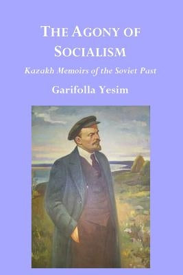 The Agony of Socialism: Kazakh Memoirs of the Soviet Past by Yesim, Garifolla