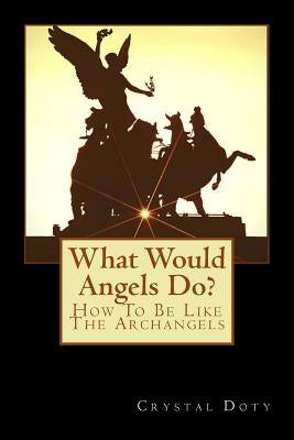 What Would Angels Do?: How To Be Like The Archangels by Doty, Crystal Dawn