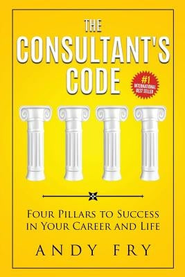 The Consultant's Code: Four Pillars to Success in Your Career and Life by Fry, Andy