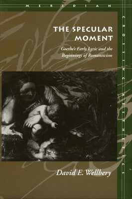 The Specular Moment: Goethe's Early Lyric and the Beginnings of Romanticism by Wellbery, David E.
