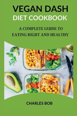 Vegan Dash Diet Cookbook: A Complete Guide To Eating Right And Healthy by Bob, Charles