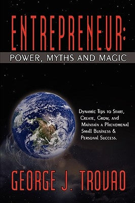Entrepreneur: Power, Myths and Magic: Dynamic Tips to Start, Create, Grow, and Maintain a Phenomenal Small Business & Personal Succe by Trovao, George J.