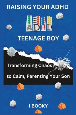 Raising Your ADHD Teenage Boy: Transforming Chaos to Calm, Parenting Your Son by Booky, I.