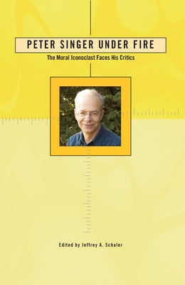 Peter Singer Under Fire: The Moral Iconoclast Faces His Critics by Schaler, Jeffrey A.