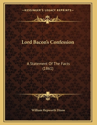 Lord Bacon's Confession: A Statement Of The Facts (1861) by Dixon, William Hepworth