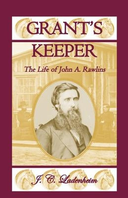 Grant's Keeper: The Life of John A. Rawlins by Ladenheim, Jules C.