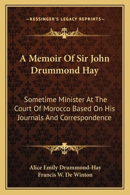 A Memoir of Sir John Drummond Hay: Sometime Minister at the Court of Morocco Based on His Journals and Correspondence by Drummond-Hay, Alice Emily