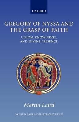 Gregory of Nyssa and the Grasp of Faith: Union, Knowledge, and Divine Presence by Laird, Martin