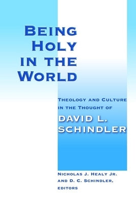 Being Holy in the World: Theology and Culture in the Thought of David L. Schindler by Healy, Nicholas J.