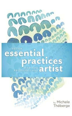 Seven Essential Practices for the Professional Artist by Theberge, Michele