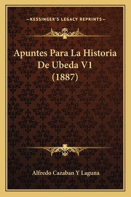 Apuntes Para La Historia De Ubeda V1 (1887) by Laguna, Alfredo Cazaban y.