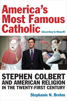 America's Most Famous Catholic (According to Himself): Stephen Colbert and American Religion in the Twenty-First Century by Brehm, Stephanie N.