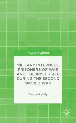 Military Internees, Prisoners of War and the Irish State During the Second World War by Kelly, B.