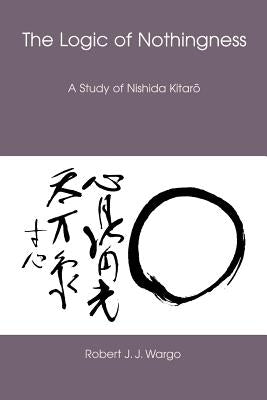 The Logic of Nothingness: A Study of Nishida Kitaro by Wargo, Robert J. J.