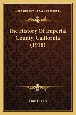 The History Of Imperial County, California (1918) by Farr, Finis C.