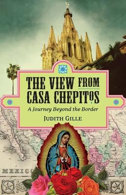 The View from Casa Chepitos: A Journey Beyond the Border by Gille, Judith L.