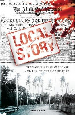 Local Story: The Massie-Kahahawai Case and the Culture of History by Rosa, John P.
