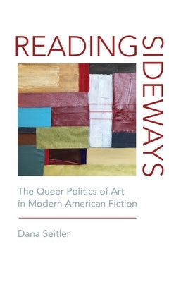 Reading Sideways: The Queer Politics of Art in Modern American Fiction by Seitler, Dana