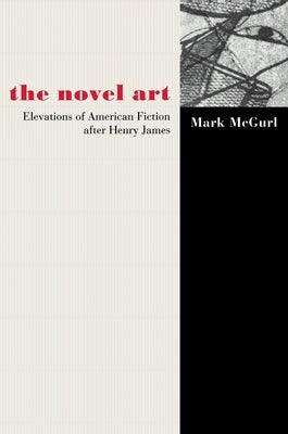 The Novel Art: Elevations of American Fiction After Henry James by McGurl, Mark