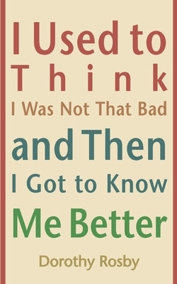 I Used to Think I Was Not That Bad and Then I Got to Know Me Better by Rosby, Dorothy
