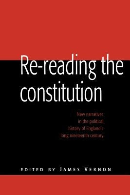 Re-Reading the Constitution: New Narratives in the Political History of England's Long Nineteenth Century by Vernon, James