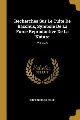 Recherches Sur Le Culte De Bacchus, Symbole De La Force Reproductive De La Nature; Volume 3 by Rolle, Pierre Nicolas