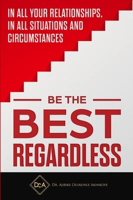 Be the Best Regardless: In all your relationships, in all situations and circumstances by Akinkoye, Ajibike