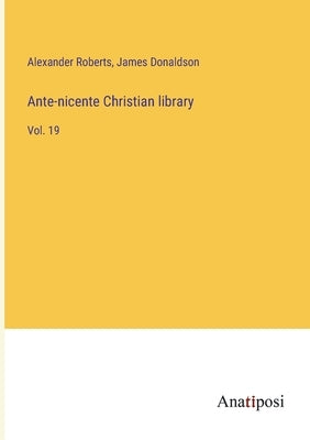 Ante-nicente Christian library: Vol. 19 by Roberts, Alexander