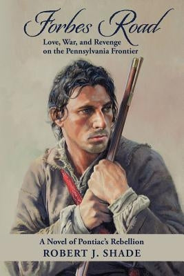 Forbes Road: Love, War, and Revenge on the Pennsylvania Frontier by Shade, Robert J.