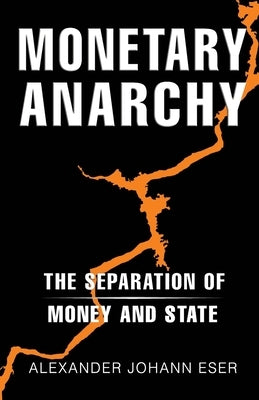 Monetary Anarchy: The Separation of Money and State by Eser, Alexander Johann