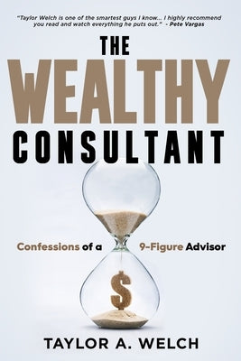 The Wealthy Consultant: Confessions of a 9-Figure Advisor by Welch, Taylor A.