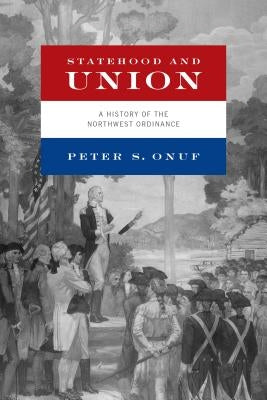 Statehood and Union: A History of the Northwest Ordinance by Onuf, Peter S.