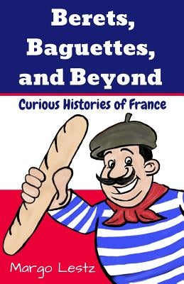 Berets, Baguettes, and Beyond: Curious Histories of France by Lestz, Margo