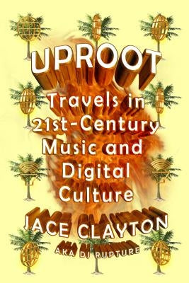 Uproot: Travels in 21st-Century Music and Digital Culture by Clayton, Jace