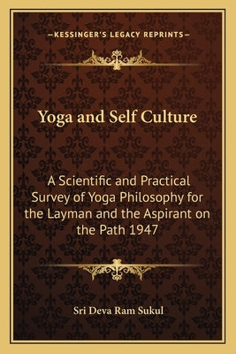 Yoga and Self Culture: A Scientific and Practical Survey of Yoga Philosophy for the Layman and the Aspirant on the Path 1947 by Sukul, Sri Deva RAM