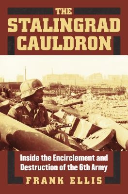The Stalingrad Cauldron: Inside the Encirclement and Destruction of the 6th Army by Ellis, Frank