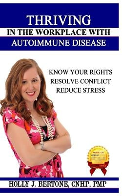 Thriving in the Workplace with Autoimmune Disease: Know Your Rights, Resolve Conflict, and Reduce Stress by Bertone, Holly J.