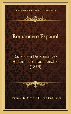 Romancero Espanol: Coleccion De Romances Historicos Y Tradicionales (1873) by Libreria de Alfonso Duran Publisher