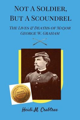 Not A Soldier, But A Scoundrel: The Lives and Deaths of George W. Graham by Crabtree, Heidi M.