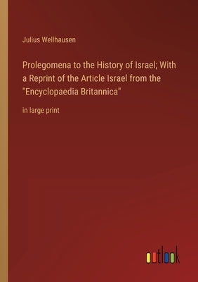 Prolegomena to the History of Israel; With a Reprint of the Article Israel from the Encyclopaedia Britannica: in large print by Wellhausen, Julius