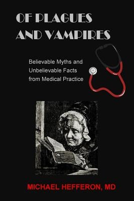 of Plagues and Vampires: Believable Myths, and Unbelievable Facts From Medical Practice by Hefferon, Michael