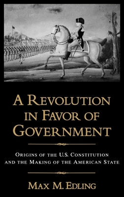 A Revolution in Favor of Government: Origins of the U.S. Constitution and the Making of the American State by Edling, Max M.