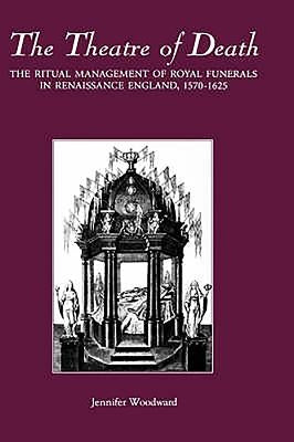 The Theatre of Death: The Ritual Management of Royal Funerals in Renaissance England, 1570-1625 by Woodward, Jennifer