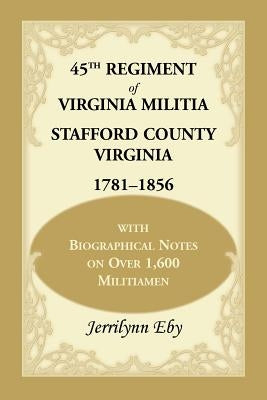 45th Regiment of Virginia Militia Stafford County, Virginia 1781-1856: With Biographical Notes on Over 1,600 Militiamen by Eby, Jerrilynn