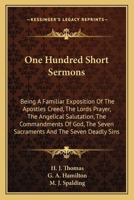 One Hundred Short Sermons: Being a Familiar Exposition of the Apostles Creed, the Lordsbeing a Familiar Exposition of the Apostles Creed, the Lor by Thomas, H. J.